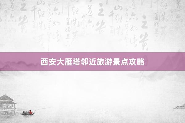 西安大雁塔邻近旅游景点攻略